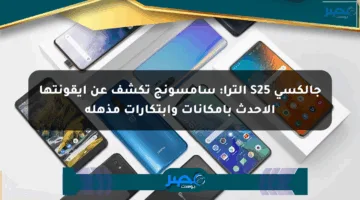 جالكسي S25 ألترا: سامسونج تكشف عن أيقونتها الأحدث بإمكانات وابتكارات مذهلة